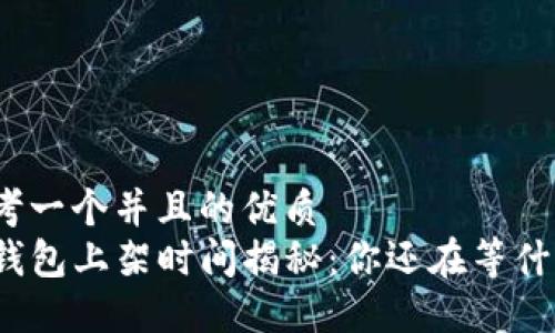 思考一个并且的优质
TP钱包上架时间揭秘：你还在等什么？