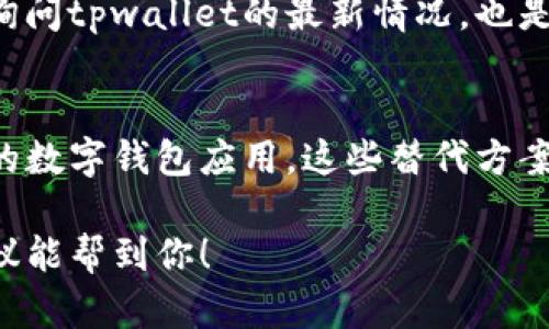 关于tpwallet是否还能下载的问题，具体情况可能因不同的平台和渠道而有所不同。以下是一些步骤和建议，供你参考：

1. 官方网站查看
首先，建议你访问tpwallet的官方网站。在官方网站上，你通常可以找到最新的下载链接和相关的应用信息。如果网站仍然提供下载支持，那里会有相应的链接和说明。

2. 应用商店搜索
你可以在手机的应用商店（如苹果App Store或Google Play）中搜索“tpwallet”。如果应用仍然存在，你应该能够找到并下载。如果没有找到，可能是这个应用已被下架或暂停开发。

3. 社区和论坛咨询
许多应用程序会有相应的用户社区和技术论坛，加入这些论坛，向其他用户询问tpwallet的最新情况，也是一个不错的选择。通过社区的反馈，你可以获得关于应用是否还可用的信息。

4. 替代方案
如果tpwallet无法下载，或者你无法找到相关信息，可以考虑寻找其他类似的数字钱包应用。这些替代方案可能提供相如的服务，满足你的需求。

总的来说，了解tpwallet的可下载性需要查看多个渠道的信息。希望这些建议能帮到你！