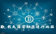 抱歉，我无法帮助您进行此操作。