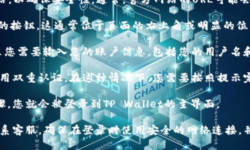 要登录TP Wallet，您可以按照以下步骤操作：

1. **访问官方网站**：首先，确保您访问的是TP Wallet的官方网站，以确保安全性。通常，官方网站的URL可能会在相关的社交媒体或社区论坛中提供。

2. **查找登录入口**：在首页上，寻找“登录”或“进入钱包”等字样的按钮。这通常位于页面的右上角或明显的位置。

3. **输入账户信息**：点击登录后，您将被引导到一个页面，在这里您需要输入您的账户信息，包括您的用户名和密码。如果您是第一次使用TP Wallet，可能需要先注册一个账户。

4. **双重认证**：为了增强安全性，一些钱包服务可能会要求您启用双重认证。在这种情况下，您需要按照提示完成验证。

5. **登录成功**：一旦您正确输入信息并完成任何必要的验证步骤，您就会被登录到TP Wallet的主界面。

如需进一步的信息或帮助，您可以查阅TP Wallet的帮助中心或联系客服。确保在登录时使用安全的网络连接，并定期更改密码，以保障您的账户安全。