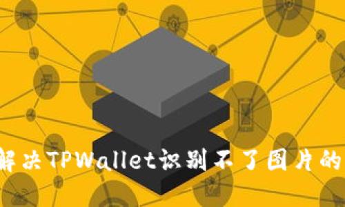 如何解决TPWallet识别不了图片的问题？