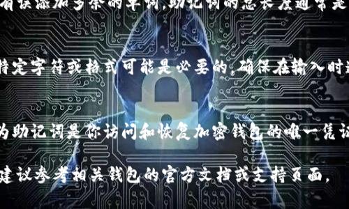 输入助记词的正确格式通常与具体的加密钱包或区块链平台相关联。以下是一般情况下助记词输入的正确格式和注意事项：

1. 使用空格分隔单词
助记词通常由一系列单词组成，这些单词之间需要用空格隔开。确保在输入时，每个单词之间有一个标准的空格，不要输入额外的空格或其他字符。

2. 单词顺序的重要性
助记词的单词顺序是非常重要的，它们是按照特定的顺序来保护你的钱包。如果顺序错误，可能无法恢复钱包。因此，确保按照原始顺序输入助记词。

3. 检查拼写错误
助记词中的每个单词必须正确拼写。即使一个字母的错误都会导致无法识别，因此，在输入时要仔细检查每个单词的拼写是否准确。

4. 使用支持的语言
某些平台可能只支持特定语言（如英语），因此确保你的助记词使用的是该平台支持的语言。如果你从其他语言转换过来，要确认转换是否准确。

5. 不要重复单词
虽然助记词中的某些单词可以重复出现，但在输入时要确保没有误添加多余的单词。助记词的总长度通常是固定的，比如12个或24个单词，根据具体钱包的要求输入即可。

6. 注意大小写及标点
一般情况下，助记词不区分大小写，但在某些特定情况下，使用特定字符或格式可能是必要的。确保在输入时遵循平台的指引，避免因为错误的格式导致问题。

7. 备份助记词
在输入助记词之前，确保你已经备份好它。这一点非常重要，因为助记词是你访问和恢复加密钱包的唯一凭证，一旦丢失，可能导致无法找回你的资产。

如果你需要更详细的内容或有关特定钱包的助记词输入规则，建议参考相关钱包的官方文档或支持页面。